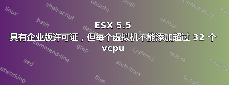 ESX 5.5 具有企业版许可证，但每个虚拟机不能添加超过 32 个 vcpu