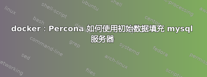 docker：Percona 如何使用初始数据填充 mysql 服务器