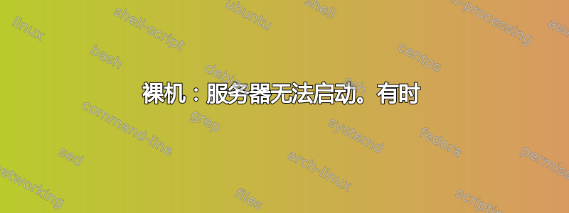 裸机：服务器无法启动。有时