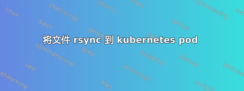 将文件 rsync 到 kubernetes pod