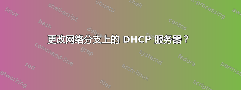 更改网络分支上的 DHCP 服务器？