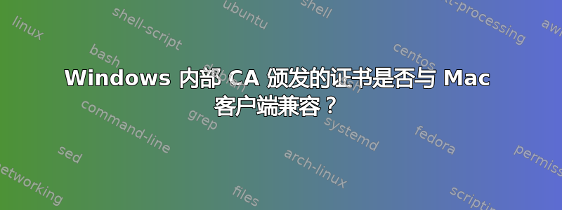 Windows 内部 CA 颁发的证书是否与 Mac 客户端兼容？