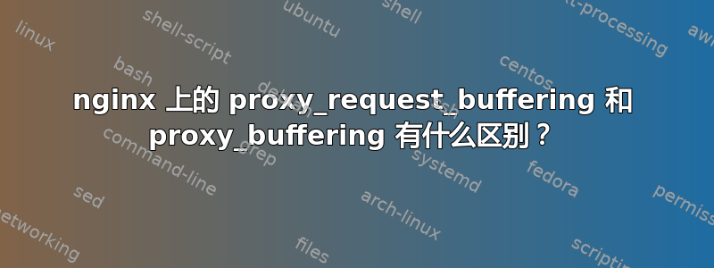 nginx 上的 proxy_request_buffering 和 proxy_buffering 有什么区别？