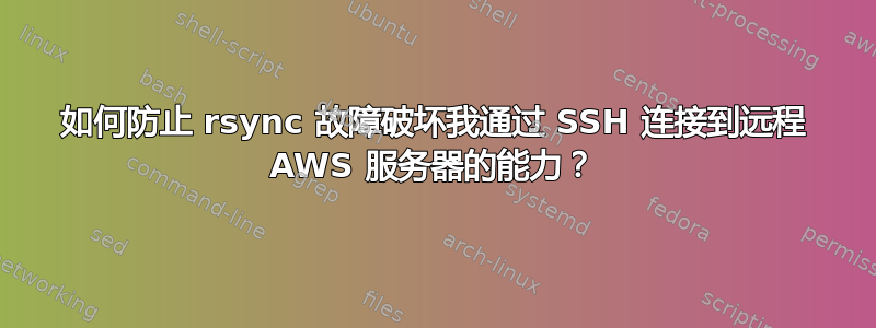 如何防止 rsync 故障破坏我通过 SSH 连接到远程 AWS 服务器的能力？