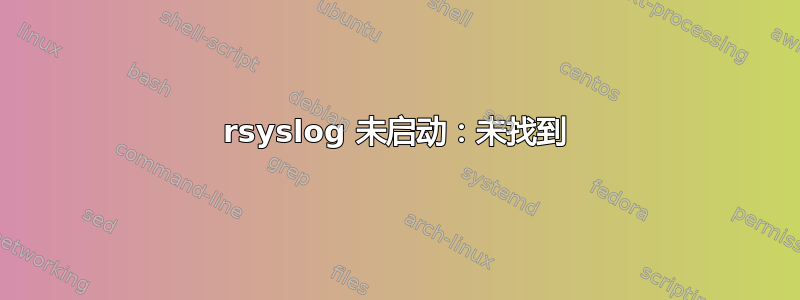 rsyslog 未启动：未找到