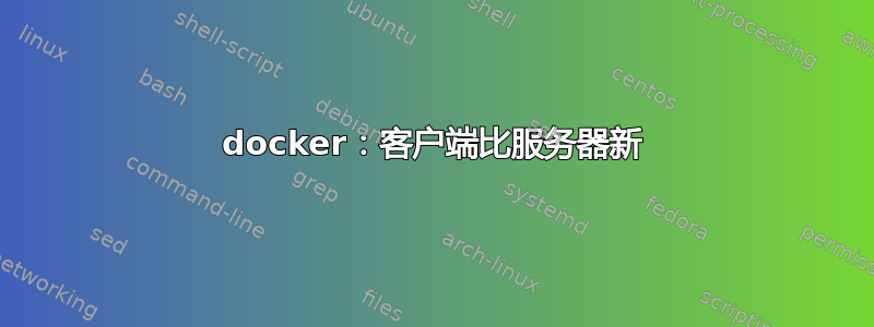 docker：客户端比服务器新