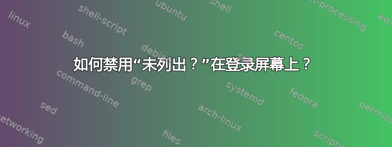 如何禁用“未列出？”在登录屏幕上？