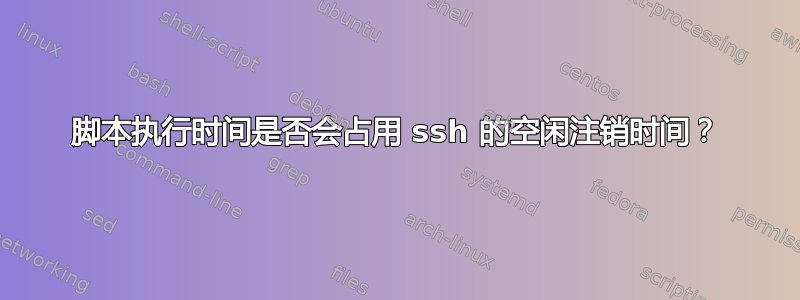 脚本执行时间是否会占用 ssh 的空闲注销时间？