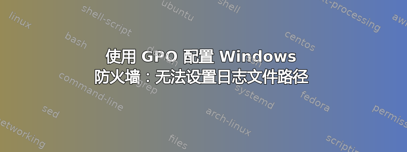 使用 GPO 配置 Windows 防火墙：无法设置日志文件路径