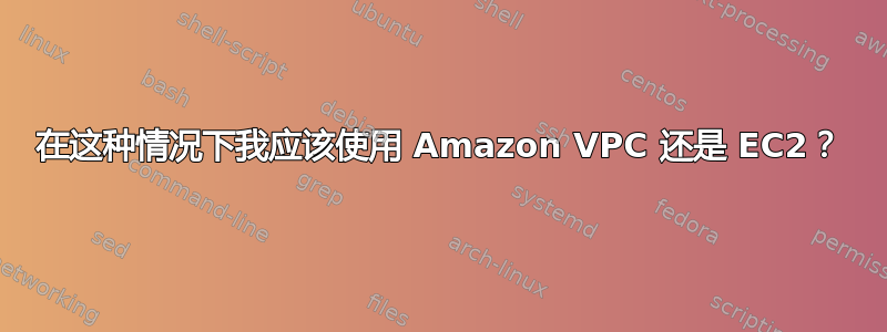 在这种情况下我应该使用 Amazon VPC 还是 EC2？