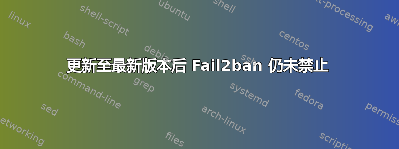 更新至最新版本后 Fail2ban 仍未禁止