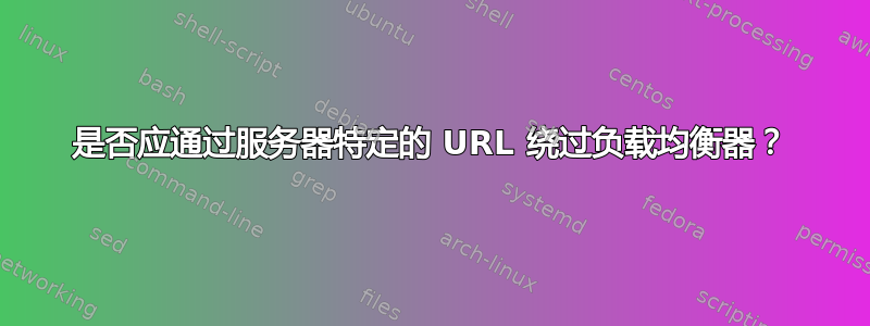 是否应通过服务器特定的 URL 绕过负载均衡器？