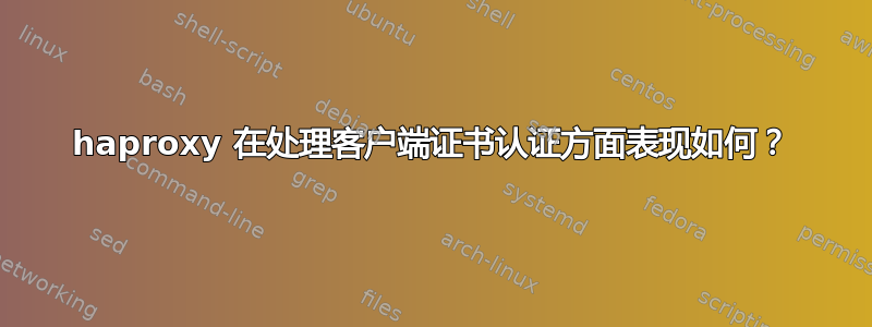 haproxy 在处理客户端证书认证方面表现如何？