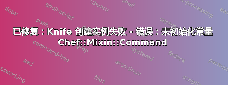 已修复：Knife 创建实例失败 - 错误：未初始化常量 Chef::Mixin::Command