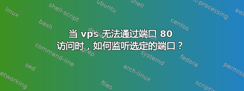 当 vps 无法通过端口 80 访问时，如何监听选定的端口？