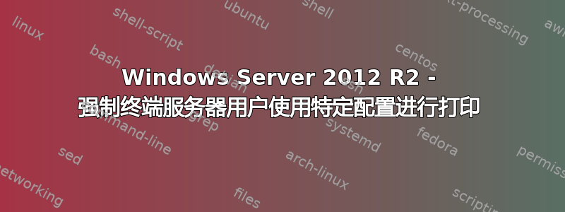 Windows Server 2012 R2 - 强制终端服务器用户使用特定配置进行打印