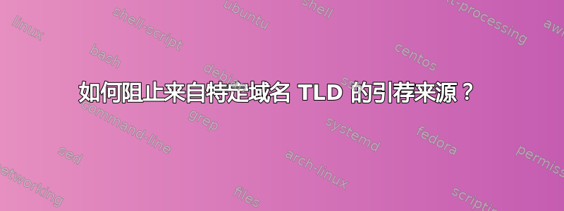 如何阻止来自特定域名 TLD 的引荐来源？