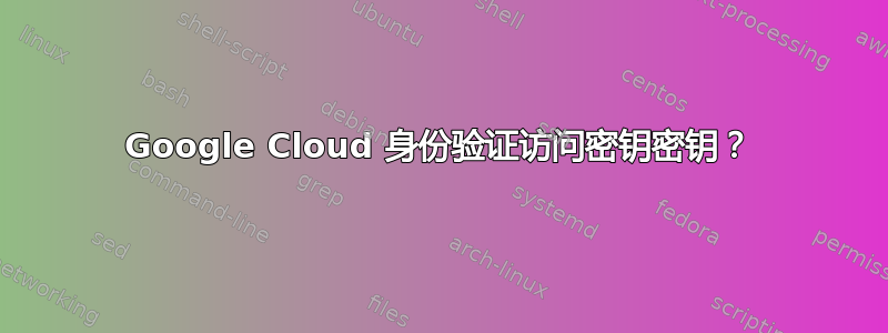 Google Cloud 身份验证访问密钥密钥？