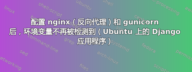 配置 nginx（反向代理）和 gunicorn 后，环境变量不再被检测到（Ubuntu 上的 Django 应用程序）