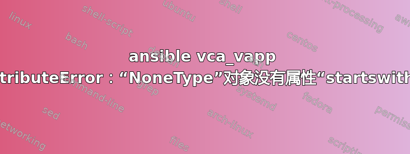 ansible vca_vapp AttributeError：“NoneType”对象没有属性“startswith”