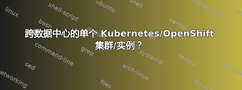 跨数据中心的单个 Kubernetes/OpenShift 集群/实例？