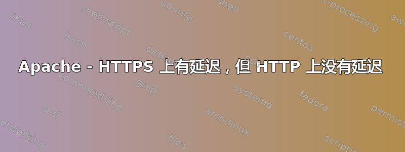 Apache - HTTPS 上有延迟，但 HTTP 上没有延迟