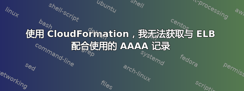 使用 CloudFormation，我无法获取与 ELB 配合使用的 AAAA 记录