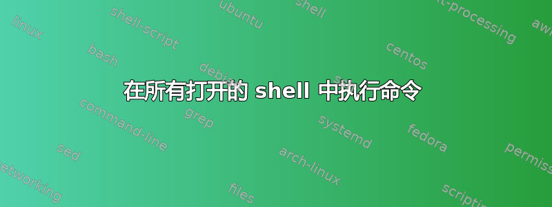 在所有打开的 shell 中执行命令