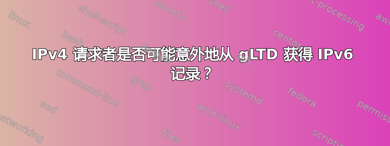 IPv4 请求者是否可能意外地从 gLTD 获得 IPv6 记录？