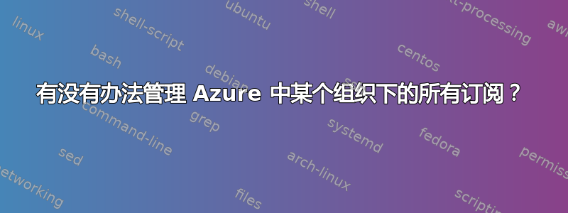 有没有办法管理 Azure 中某个组织下的所有订阅？