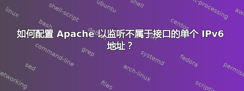 如何配置 Apache 以监听不属于接口的单个​​ IPv6 地址？