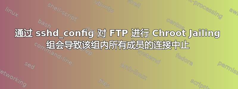 通过 sshd_config 对 FTP 进行 Chroot Jailing 组会导致该组内所有成员的连接中止