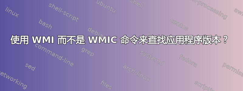 使用 WMI 而不是 WMIC 命令来查找应用程序版本？