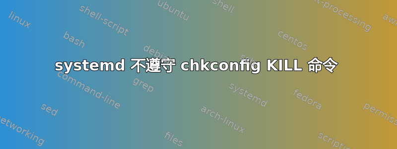 systemd 不遵守 chkconfig KILL 命令