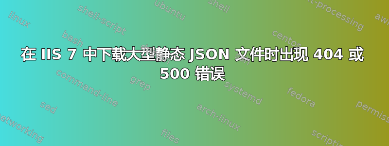 在 IIS 7 中下载大型静态 JSON 文件时出现 404 或 500 错误