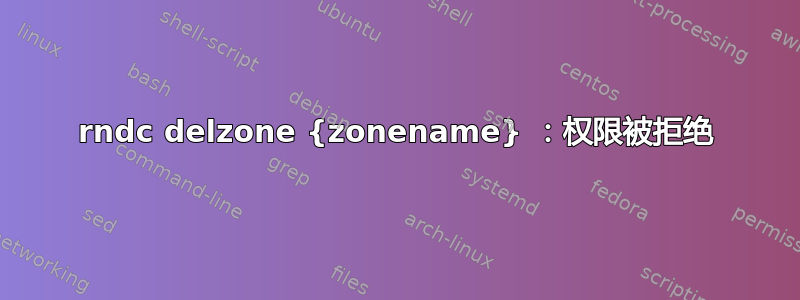 rndc delzone {zonename} ：权限被拒绝