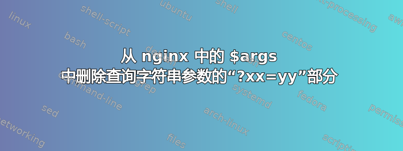 从 nginx 中的 $args 中删除查询字符串参数的“?xx=yy”部分