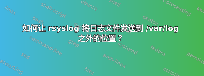 如何让 rsyslog 将日志文件发送到 /var/log 之外的位置？