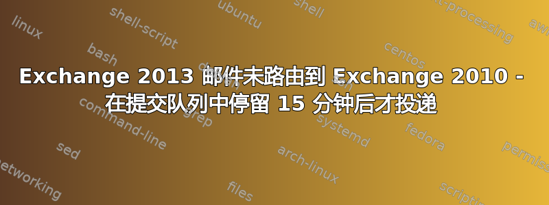 Exchange 2013 邮件未路由到 Exchange 2010 - 在提交队列中停留 15 分钟后才投递