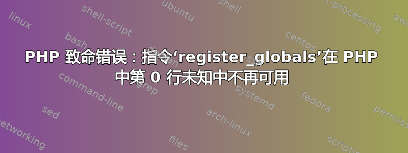 PHP 致命错误：指令‘register_globals’在 PHP 中第 0 行未知中不再可用