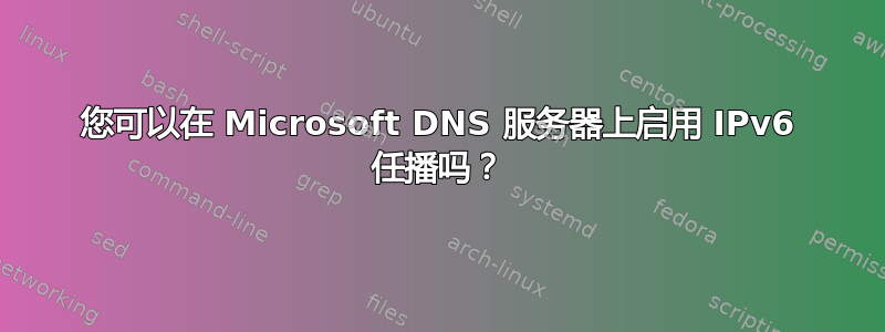 您可以在 Microsoft DNS 服务器上启用 IPv6 任播吗？