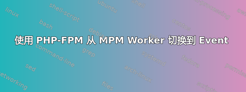 使用 PHP-FPM 从 MPM Worker 切换到 Event