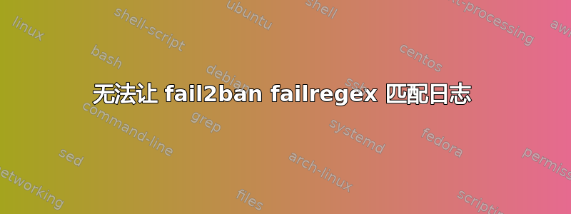 无法让 fail2ban failregex 匹配日志