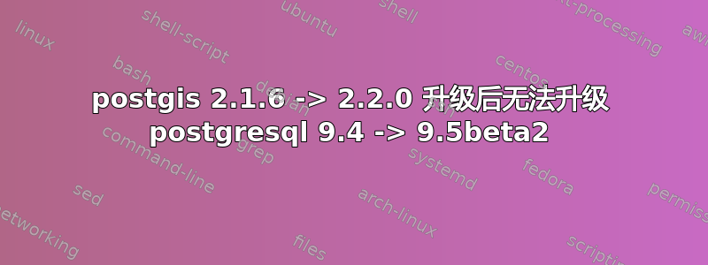 postgis 2.1.6 -> 2.2.0 升级后无法升级 postgresql 9.4 -> 9.5beta2