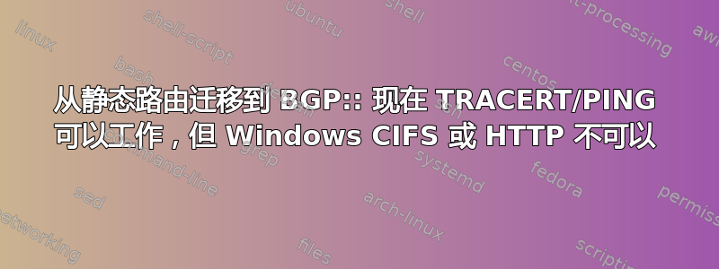 从静态路由迁移到 BGP:: 现在 TRACERT/PING 可以工作，但 Windows CIFS 或 HTTP 不可以