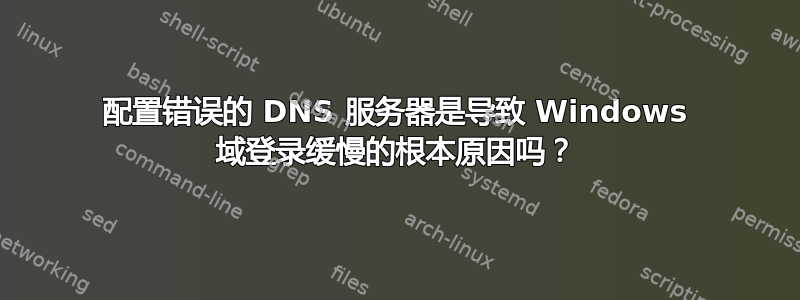 配置错误的 DNS 服务器是导致 Windows 域登录缓慢的根本原因吗？