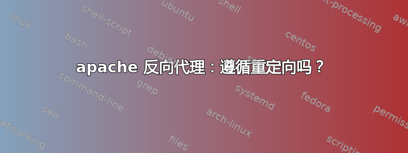 apache 反向代理：遵循重定向吗？