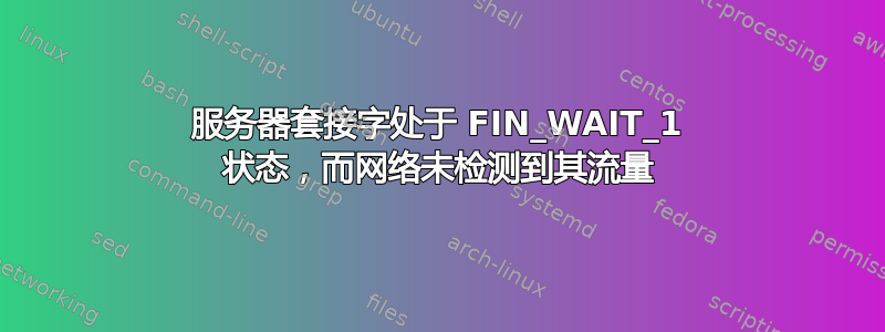 服务器套接字处于 FIN_WAIT_1 状态，而网络未检测到其流量