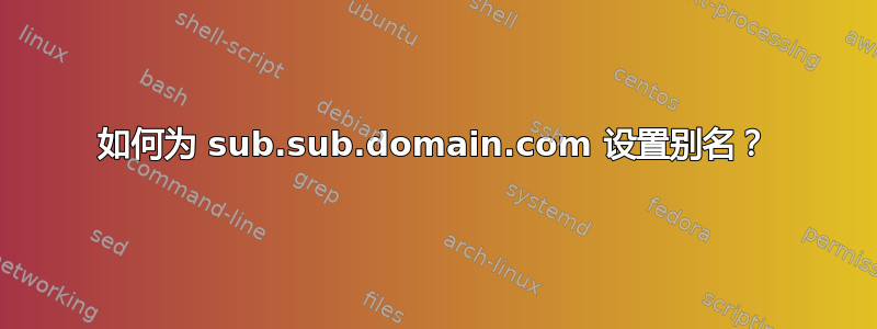 如何为 sub.sub.domain.com 设置别名？