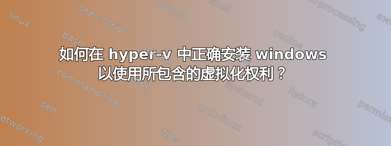 如何在 hyper-v 中正确安装 windows 以使用所包含的虚拟化权利？